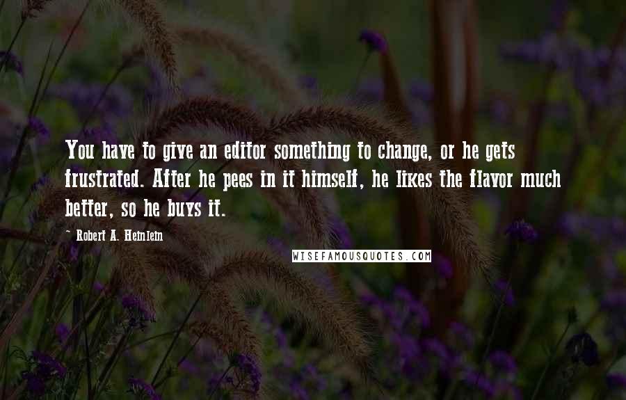Robert A. Heinlein Quotes: You have to give an editor something to change, or he gets frustrated. After he pees in it himself, he likes the flavor much better, so he buys it.