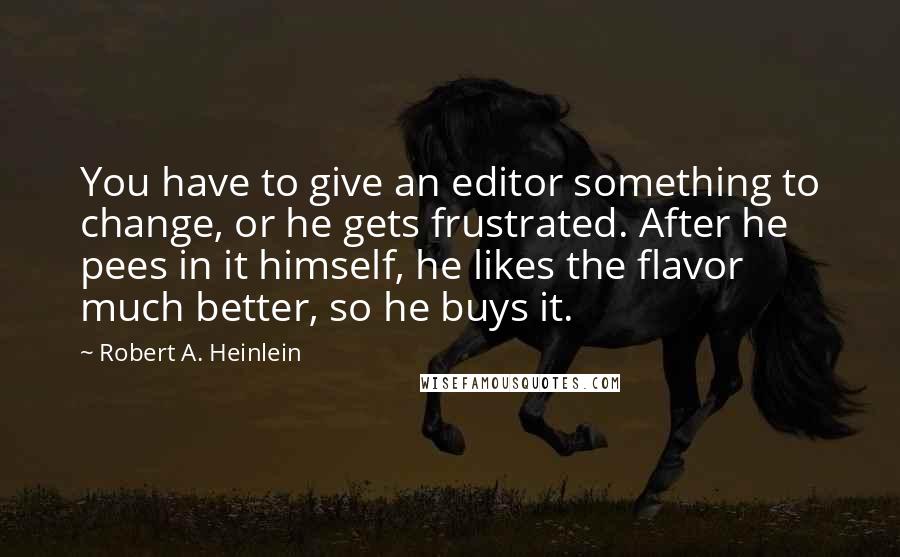 Robert A. Heinlein Quotes: You have to give an editor something to change, or he gets frustrated. After he pees in it himself, he likes the flavor much better, so he buys it.