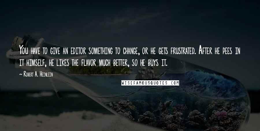 Robert A. Heinlein Quotes: You have to give an editor something to change, or he gets frustrated. After he pees in it himself, he likes the flavor much better, so he buys it.