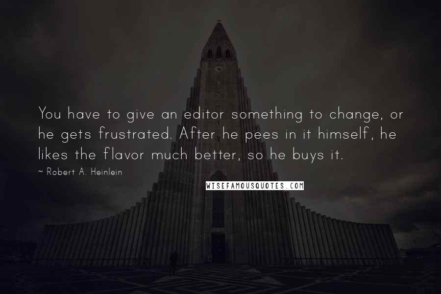 Robert A. Heinlein Quotes: You have to give an editor something to change, or he gets frustrated. After he pees in it himself, he likes the flavor much better, so he buys it.