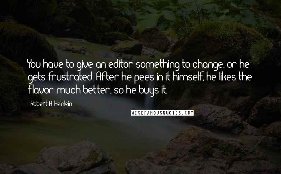 Robert A. Heinlein Quotes: You have to give an editor something to change, or he gets frustrated. After he pees in it himself, he likes the flavor much better, so he buys it.