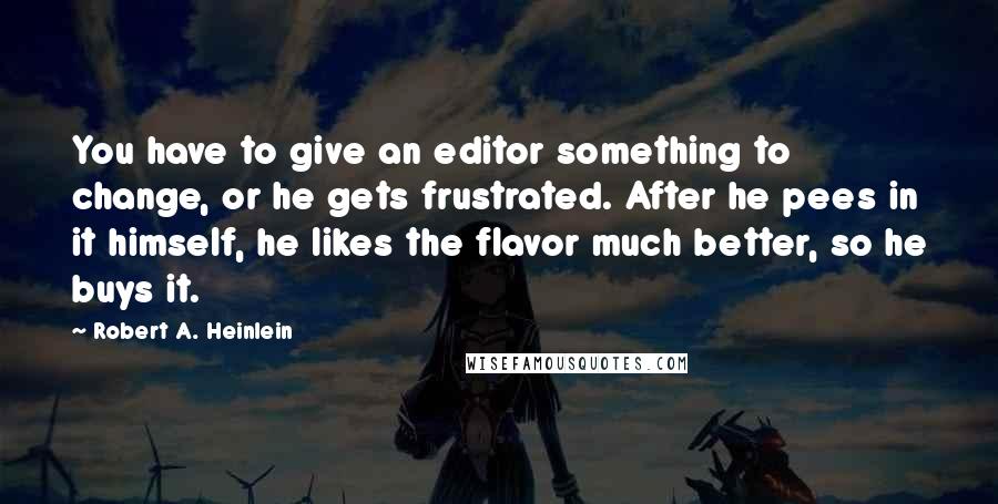 Robert A. Heinlein Quotes: You have to give an editor something to change, or he gets frustrated. After he pees in it himself, he likes the flavor much better, so he buys it.
