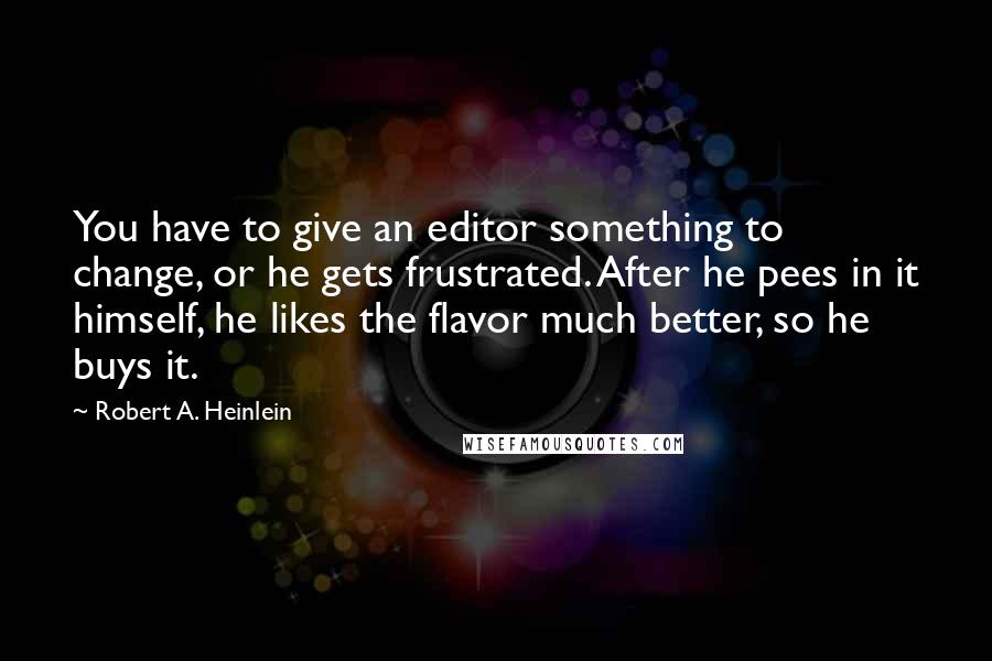 Robert A. Heinlein Quotes: You have to give an editor something to change, or he gets frustrated. After he pees in it himself, he likes the flavor much better, so he buys it.