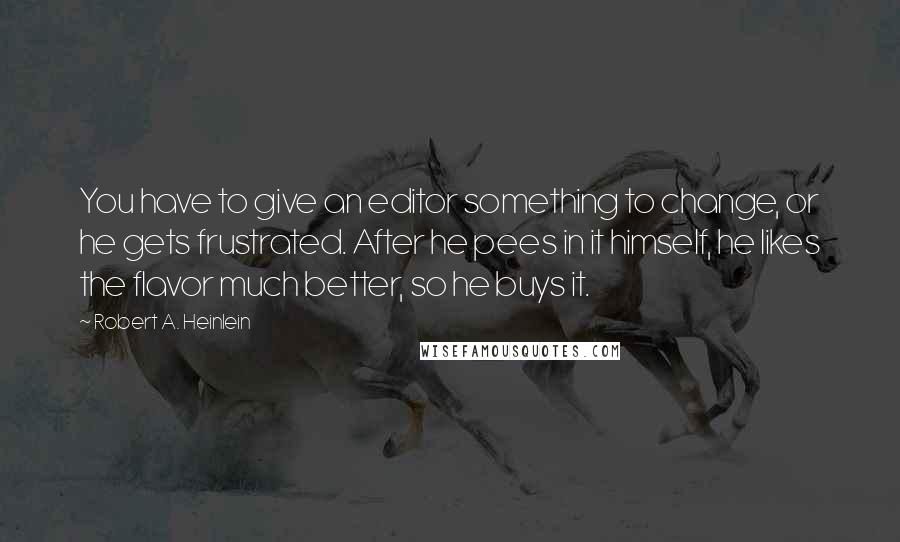 Robert A. Heinlein Quotes: You have to give an editor something to change, or he gets frustrated. After he pees in it himself, he likes the flavor much better, so he buys it.