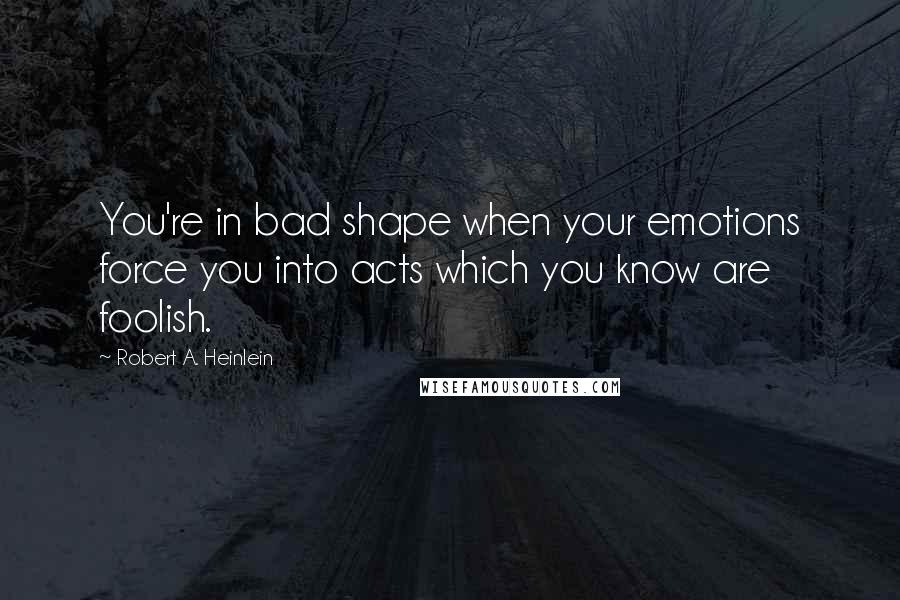 Robert A. Heinlein Quotes: You're in bad shape when your emotions force you into acts which you know are foolish.