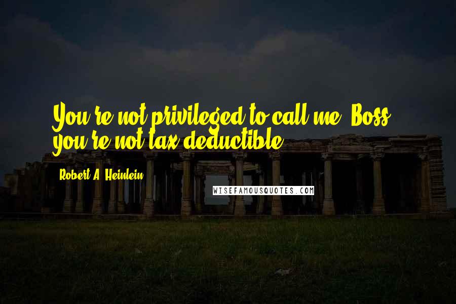 Robert A. Heinlein Quotes: You're not privileged to call me 'Boss'; you're not tax deductible.