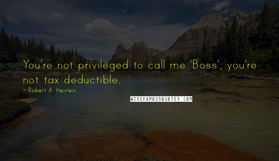 Robert A. Heinlein Quotes: You're not privileged to call me 'Boss'; you're not tax deductible.