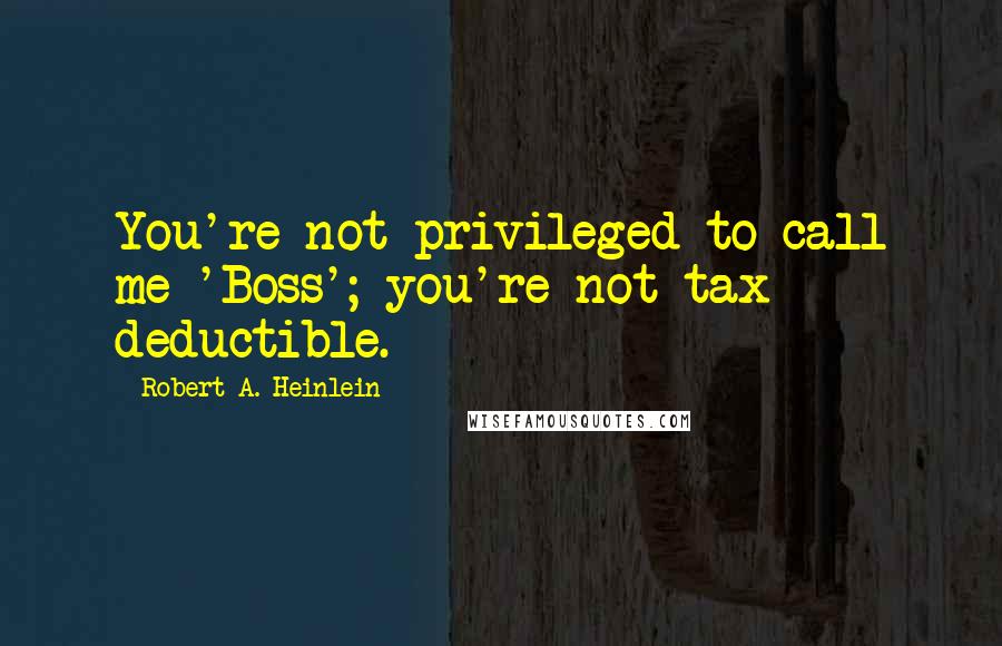 Robert A. Heinlein Quotes: You're not privileged to call me 'Boss'; you're not tax deductible.