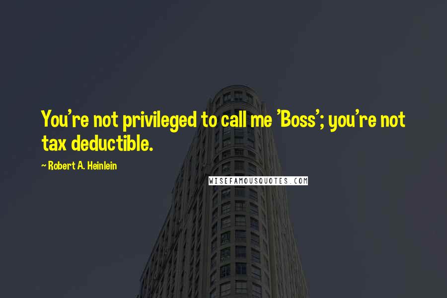 Robert A. Heinlein Quotes: You're not privileged to call me 'Boss'; you're not tax deductible.