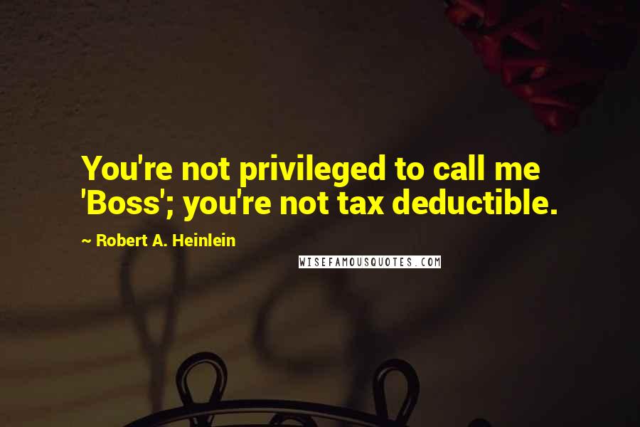 Robert A. Heinlein Quotes: You're not privileged to call me 'Boss'; you're not tax deductible.