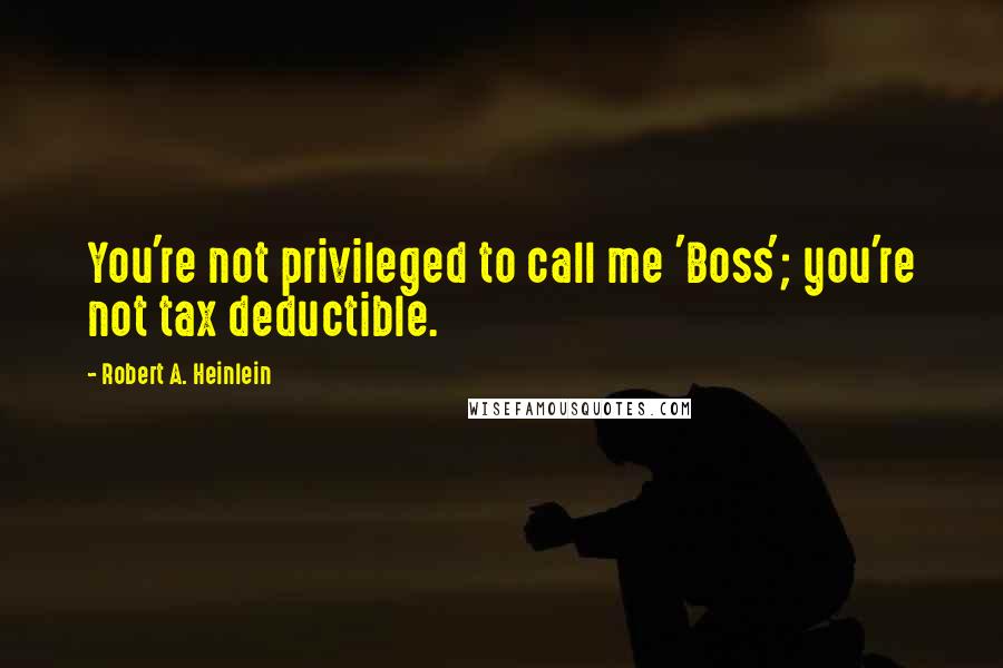 Robert A. Heinlein Quotes: You're not privileged to call me 'Boss'; you're not tax deductible.