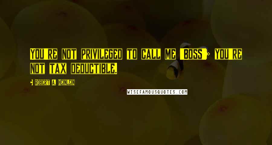 Robert A. Heinlein Quotes: You're not privileged to call me 'Boss'; you're not tax deductible.