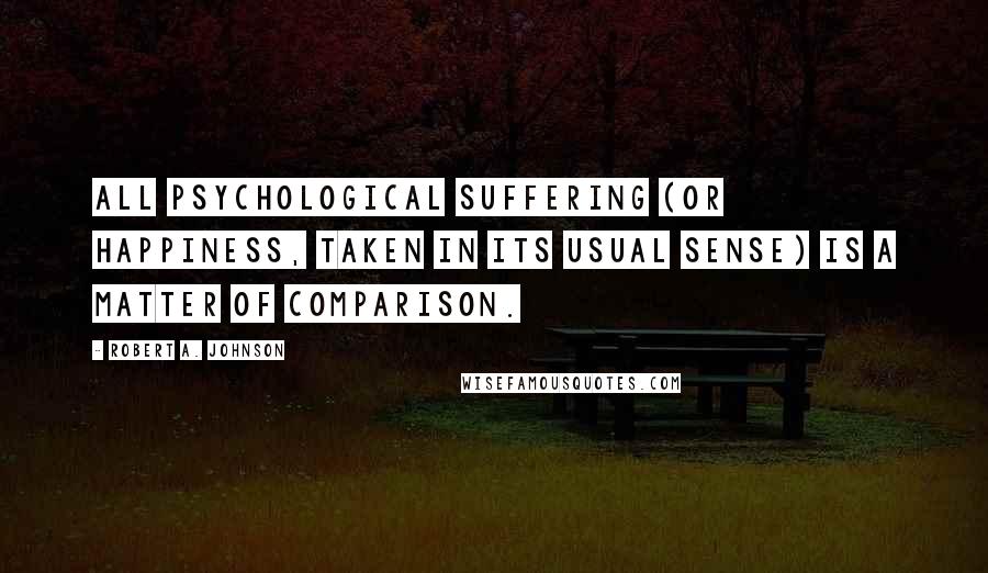 Robert A. Johnson Quotes: All psychological suffering (or happiness, taken in its usual sense) is a matter of comparison.