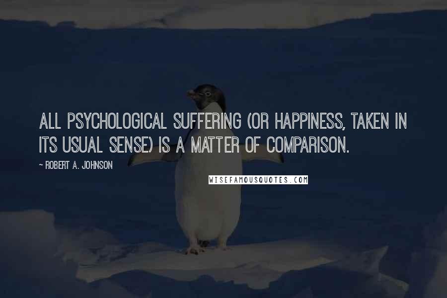 Robert A. Johnson Quotes: All psychological suffering (or happiness, taken in its usual sense) is a matter of comparison.