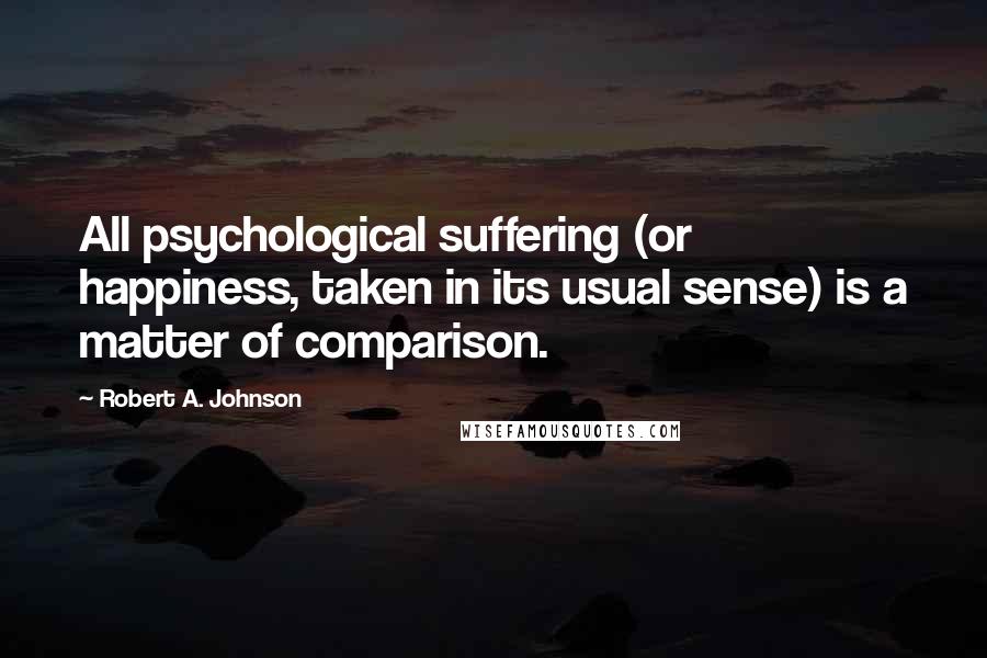 Robert A. Johnson Quotes: All psychological suffering (or happiness, taken in its usual sense) is a matter of comparison.