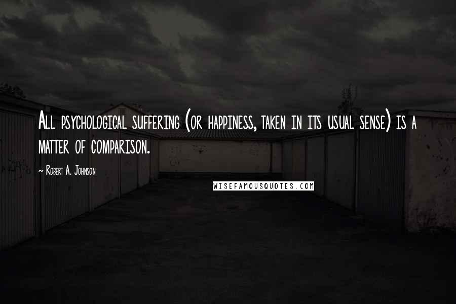 Robert A. Johnson Quotes: All psychological suffering (or happiness, taken in its usual sense) is a matter of comparison.