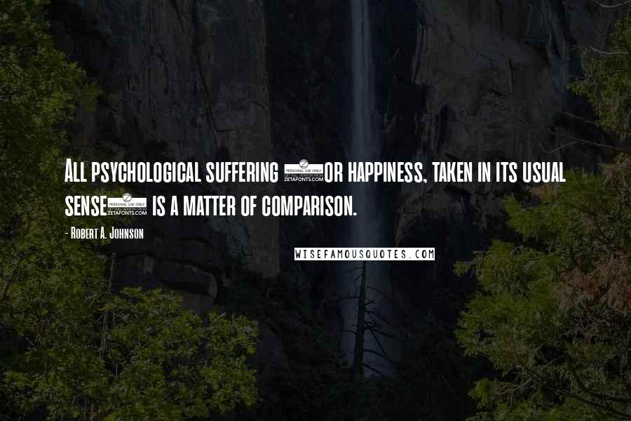 Robert A. Johnson Quotes: All psychological suffering (or happiness, taken in its usual sense) is a matter of comparison.