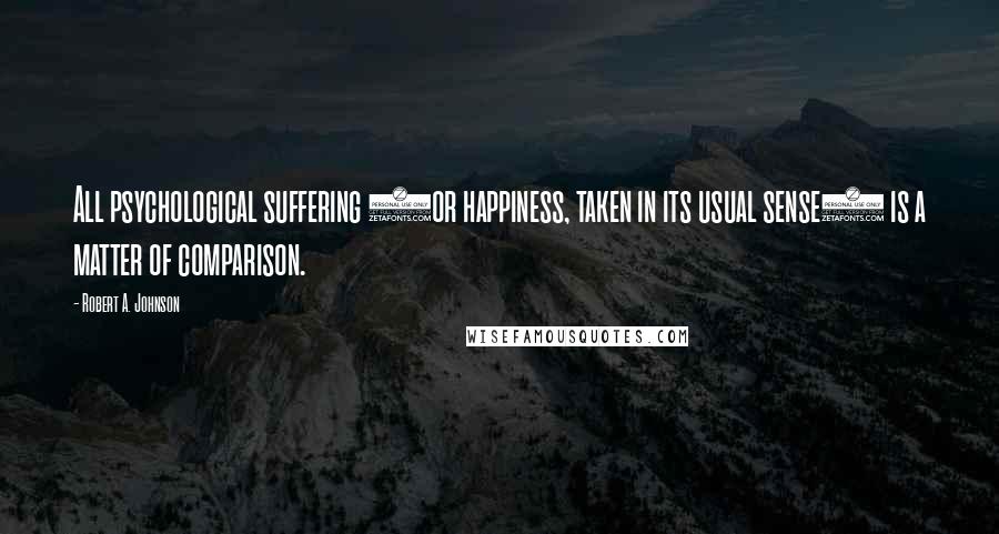 Robert A. Johnson Quotes: All psychological suffering (or happiness, taken in its usual sense) is a matter of comparison.