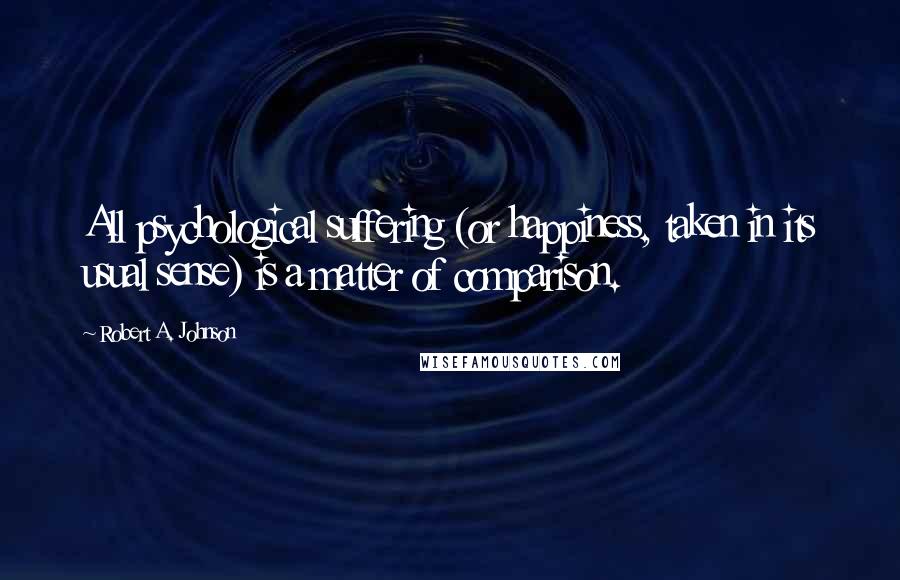 Robert A. Johnson Quotes: All psychological suffering (or happiness, taken in its usual sense) is a matter of comparison.