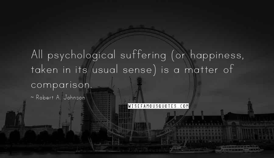 Robert A. Johnson Quotes: All psychological suffering (or happiness, taken in its usual sense) is a matter of comparison.