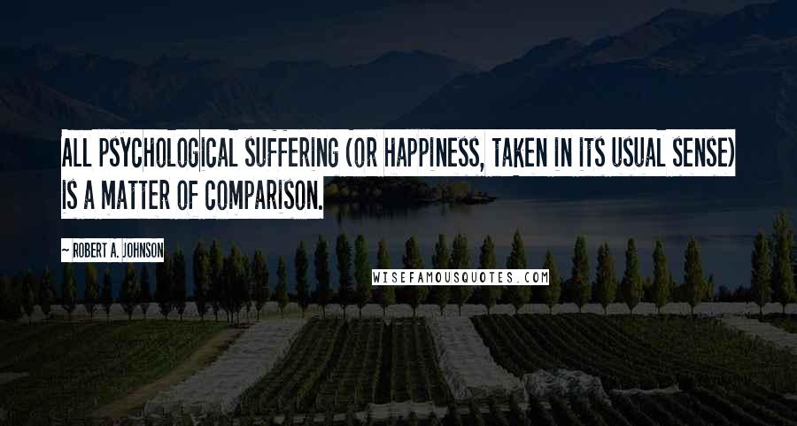 Robert A. Johnson Quotes: All psychological suffering (or happiness, taken in its usual sense) is a matter of comparison.