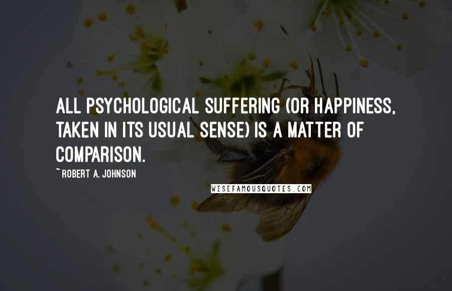 Robert A. Johnson Quotes: All psychological suffering (or happiness, taken in its usual sense) is a matter of comparison.