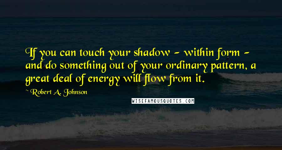 Robert A. Johnson Quotes: If you can touch your shadow - within form - and do something out of your ordinary pattern, a great deal of energy will flow from it.