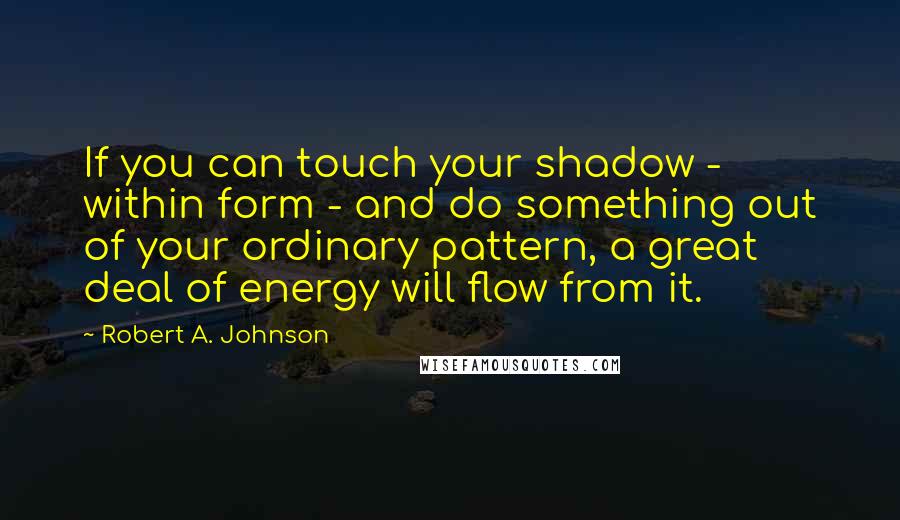 Robert A. Johnson Quotes: If you can touch your shadow - within form - and do something out of your ordinary pattern, a great deal of energy will flow from it.