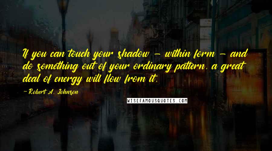 Robert A. Johnson Quotes: If you can touch your shadow - within form - and do something out of your ordinary pattern, a great deal of energy will flow from it.