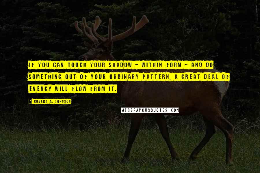 Robert A. Johnson Quotes: If you can touch your shadow - within form - and do something out of your ordinary pattern, a great deal of energy will flow from it.