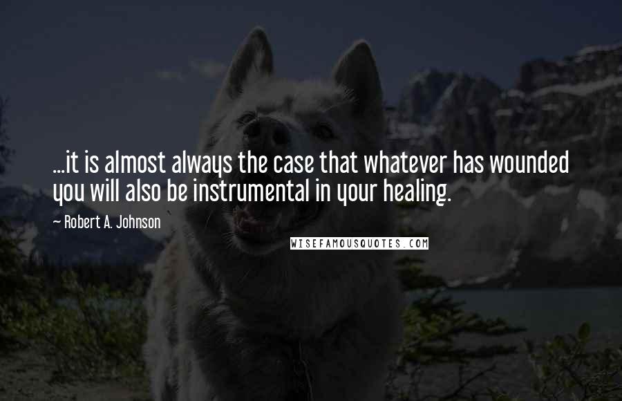 Robert A. Johnson Quotes: ...it is almost always the case that whatever has wounded you will also be instrumental in your healing.