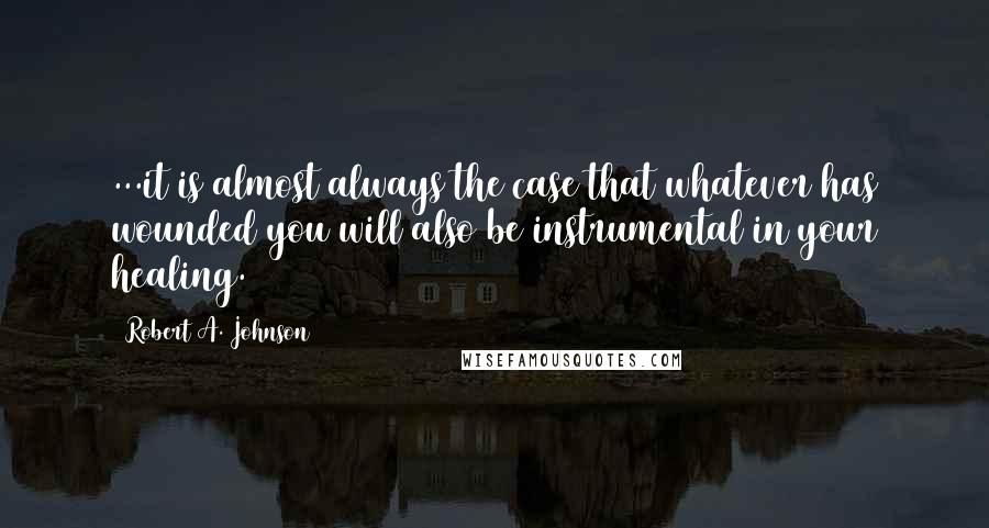 Robert A. Johnson Quotes: ...it is almost always the case that whatever has wounded you will also be instrumental in your healing.