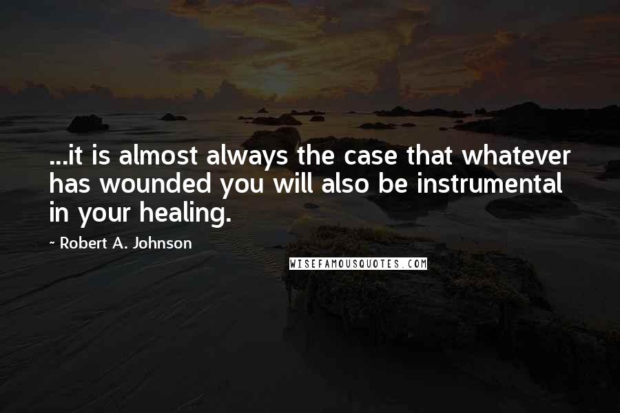 Robert A. Johnson Quotes: ...it is almost always the case that whatever has wounded you will also be instrumental in your healing.