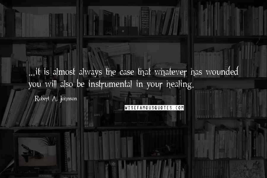 Robert A. Johnson Quotes: ...it is almost always the case that whatever has wounded you will also be instrumental in your healing.