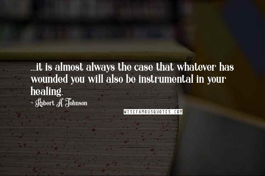 Robert A. Johnson Quotes: ...it is almost always the case that whatever has wounded you will also be instrumental in your healing.