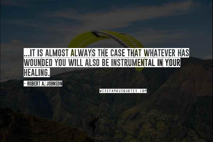 Robert A. Johnson Quotes: ...it is almost always the case that whatever has wounded you will also be instrumental in your healing.