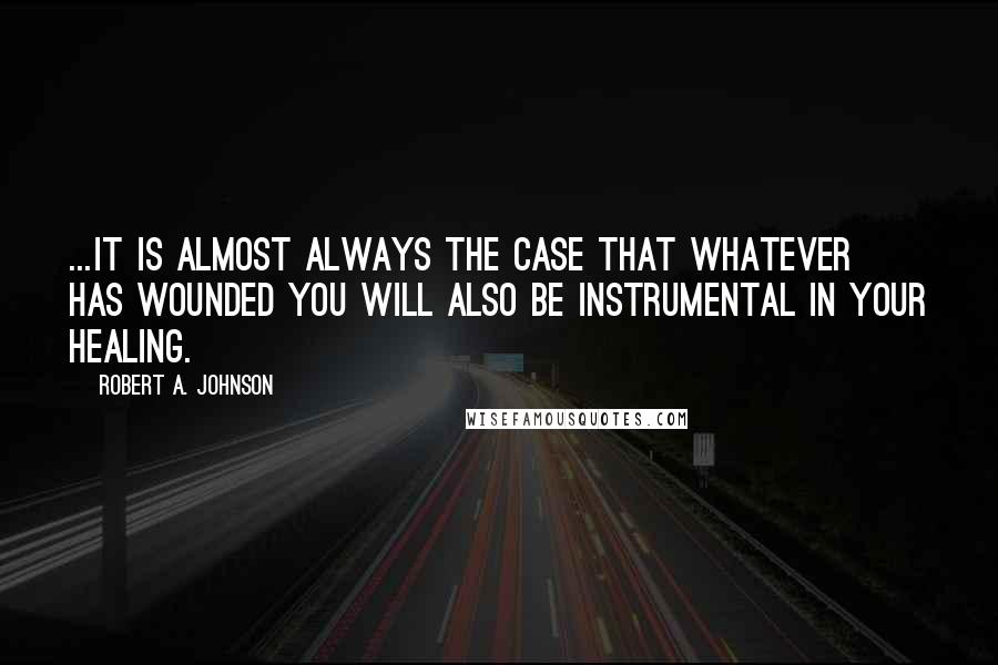Robert A. Johnson Quotes: ...it is almost always the case that whatever has wounded you will also be instrumental in your healing.