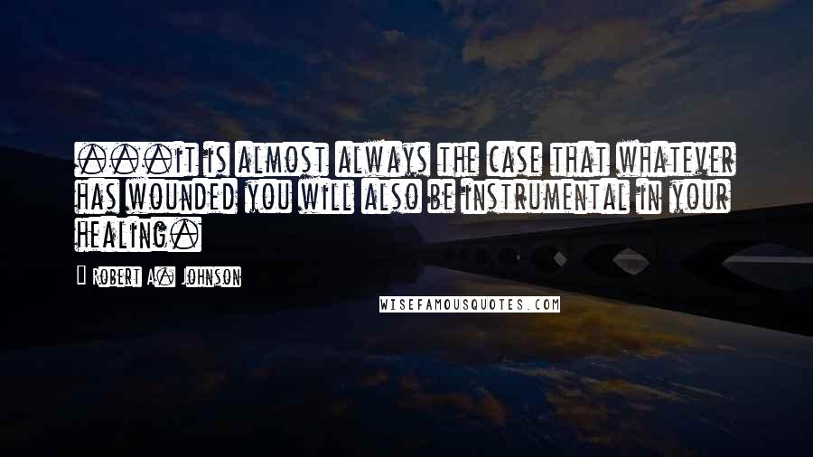 Robert A. Johnson Quotes: ...it is almost always the case that whatever has wounded you will also be instrumental in your healing.