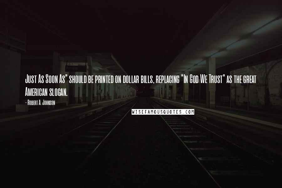 Robert A. Johnson Quotes: Just As Soon As" should be printed on dollar bills, replacing "In God We Trust" as the great American slogan.