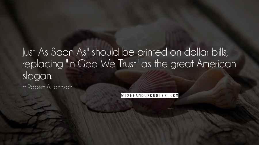 Robert A. Johnson Quotes: Just As Soon As" should be printed on dollar bills, replacing "In God We Trust" as the great American slogan.