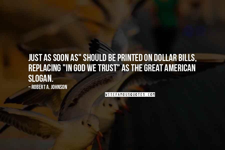 Robert A. Johnson Quotes: Just As Soon As" should be printed on dollar bills, replacing "In God We Trust" as the great American slogan.