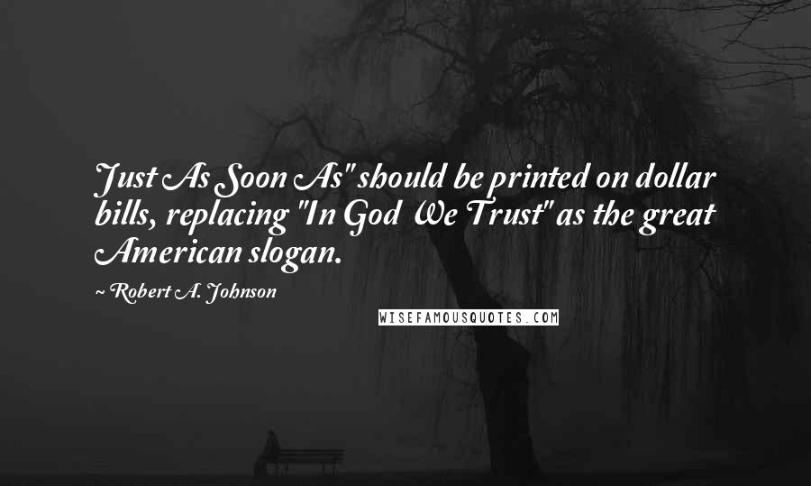 Robert A. Johnson Quotes: Just As Soon As" should be printed on dollar bills, replacing "In God We Trust" as the great American slogan.