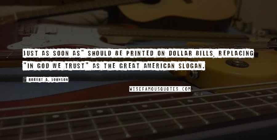 Robert A. Johnson Quotes: Just As Soon As" should be printed on dollar bills, replacing "In God We Trust" as the great American slogan.