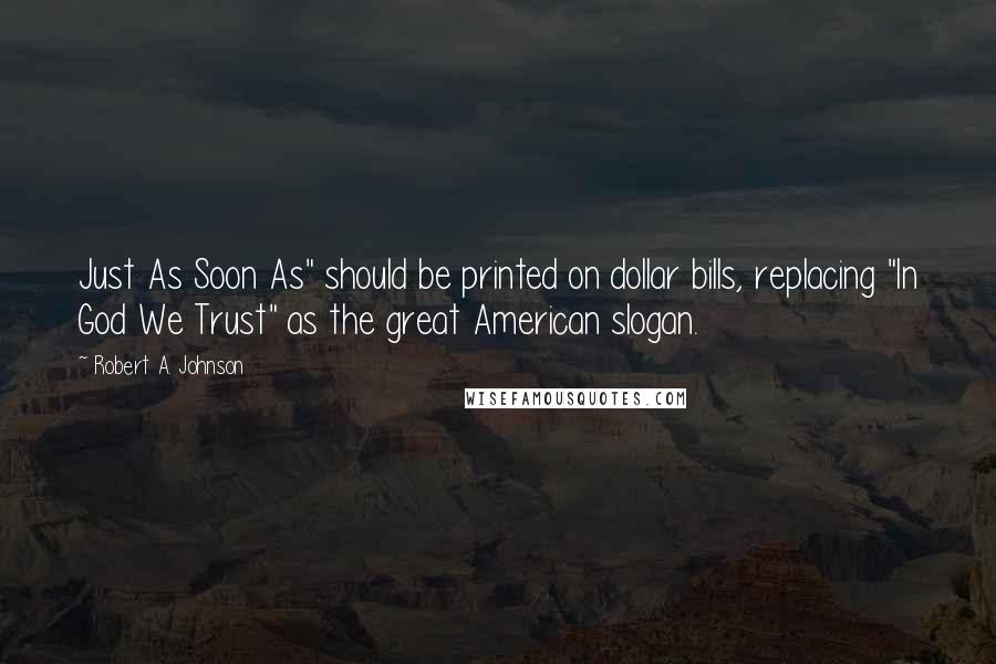 Robert A. Johnson Quotes: Just As Soon As" should be printed on dollar bills, replacing "In God We Trust" as the great American slogan.