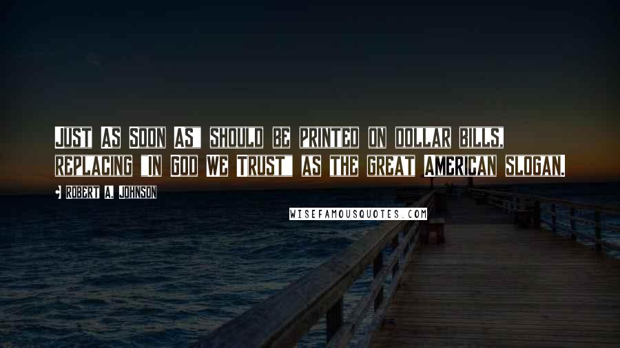 Robert A. Johnson Quotes: Just As Soon As" should be printed on dollar bills, replacing "In God We Trust" as the great American slogan.