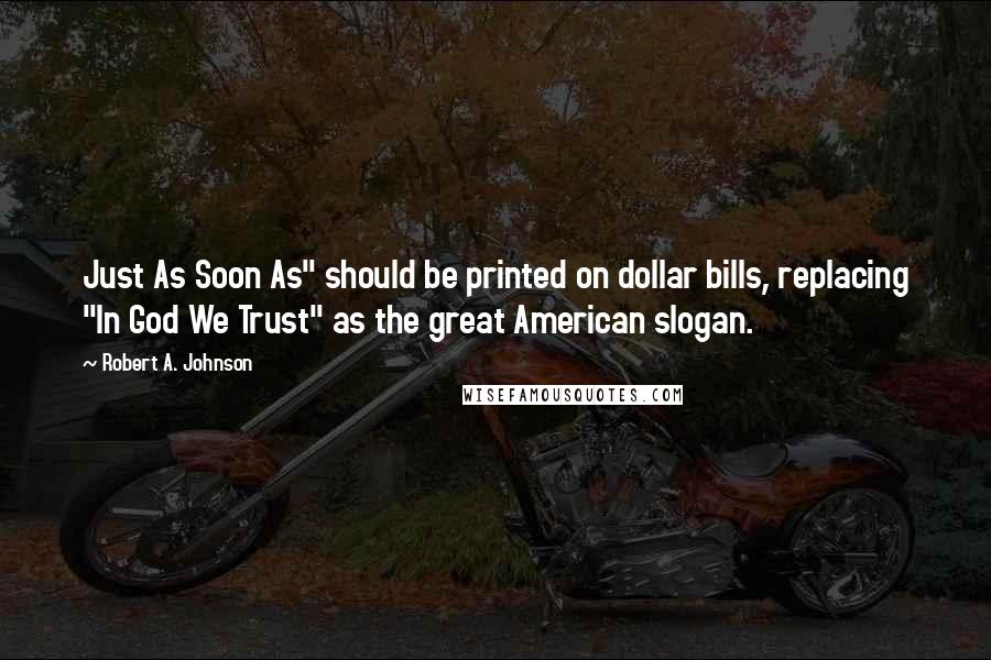 Robert A. Johnson Quotes: Just As Soon As" should be printed on dollar bills, replacing "In God We Trust" as the great American slogan.