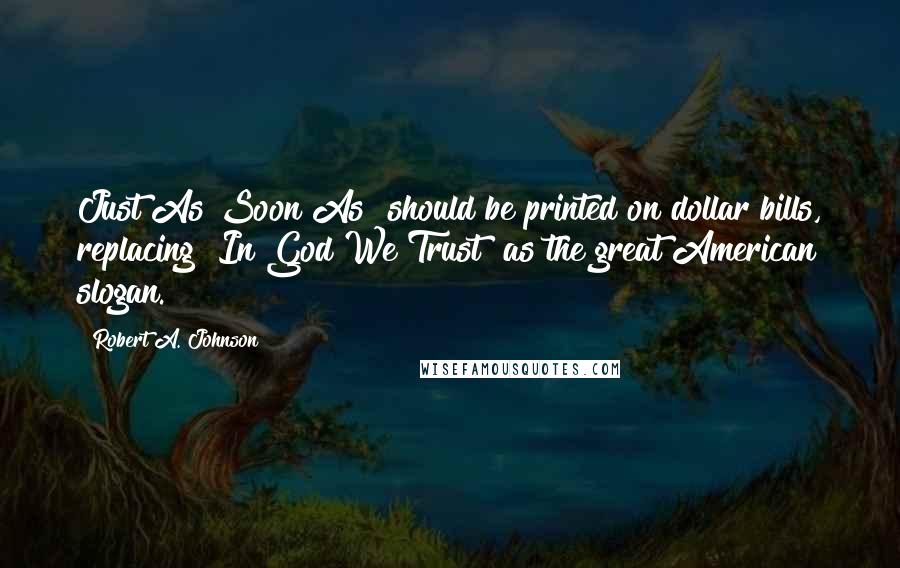 Robert A. Johnson Quotes: Just As Soon As" should be printed on dollar bills, replacing "In God We Trust" as the great American slogan.