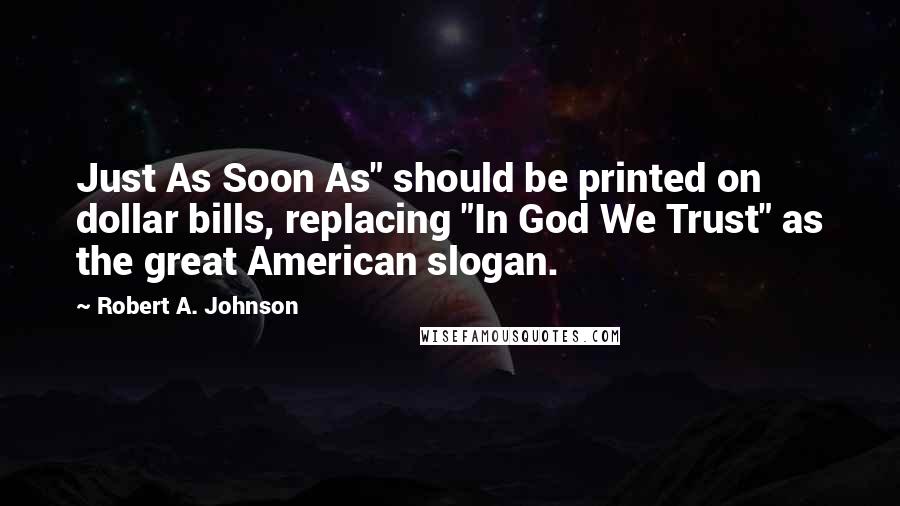 Robert A. Johnson Quotes: Just As Soon As" should be printed on dollar bills, replacing "In God We Trust" as the great American slogan.