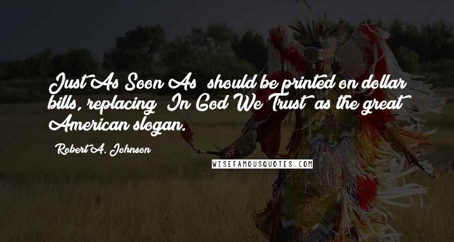 Robert A. Johnson Quotes: Just As Soon As" should be printed on dollar bills, replacing "In God We Trust" as the great American slogan.