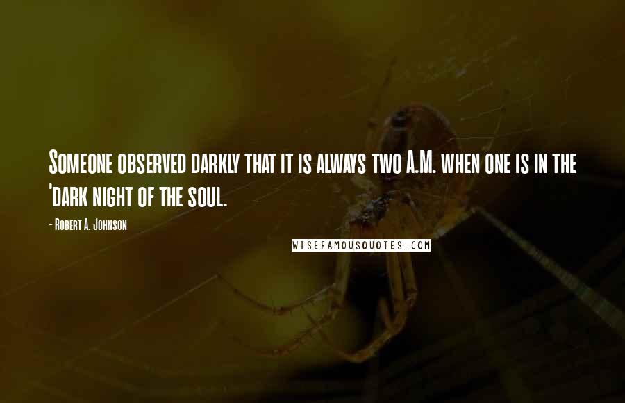 Robert A. Johnson Quotes: Someone observed darkly that it is always two A.M. when one is in the 'dark night of the soul.